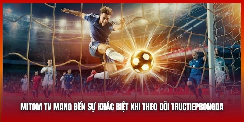 Mitom TV mang đến sự khác biệt khi theo dõi tructiepbongda